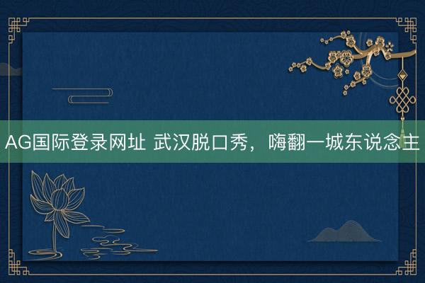 AG国际登录网址 武汉脱口秀，嗨翻一城东说念主