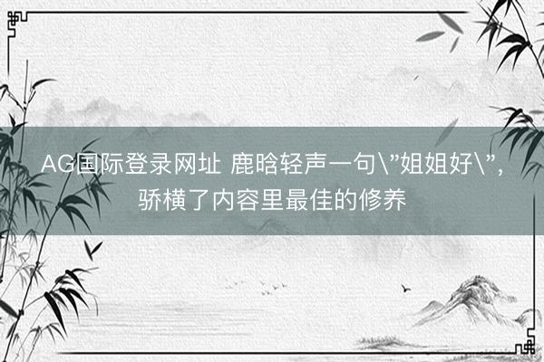 AG国际登录网址 鹿晗轻声一句
