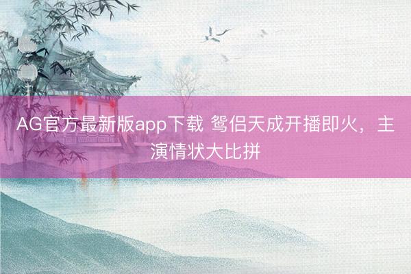 AG官方最新版app下载 鸳侣天成开播即火,主演情状大比拼