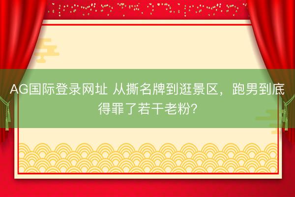 AG国际登录网址 从撕名牌到逛景区，跑男到底得罪了若干老粉？
