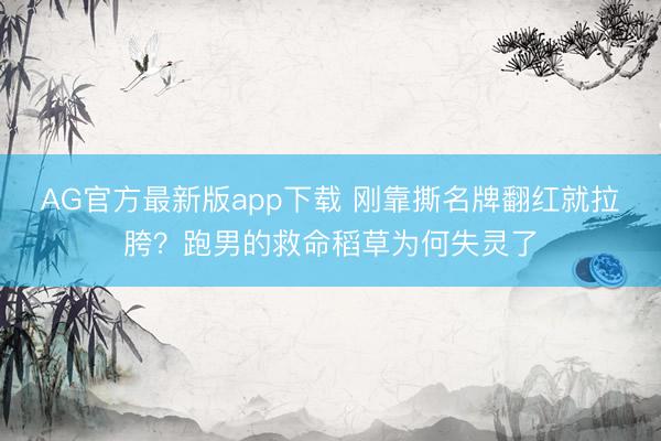 AG官方最新版app下载 刚靠撕名牌翻红就拉胯?跑男的救命稻草为何失灵了