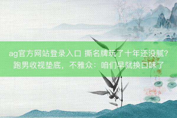 ag官方网站登录入口 撕名牌玩了十年还没腻?跑男收视垫底,不雅众:咱们早就换口味了