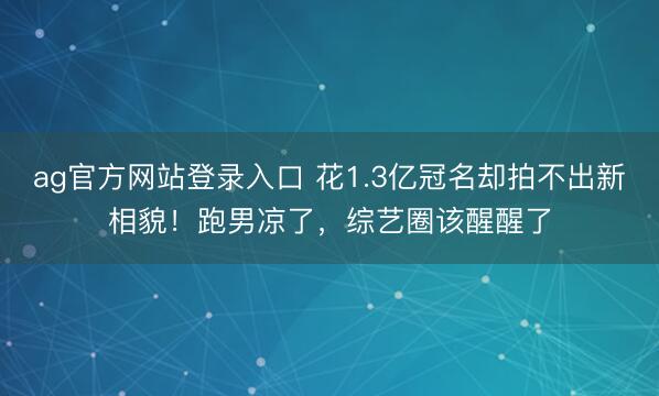ag官方网站登录入口 花1.3亿冠名却拍不出新相貌！跑男凉了，综艺圈该醒醒了