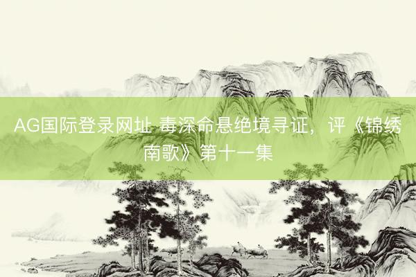 AG国际登录网址 毒深命悬绝境寻证，评《锦绣南歌》第十一集