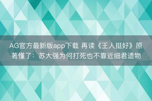 AG官方最新版app下载 再读《王人挺好》原著懂了：苏大强为何打死也不靠近细君遗物