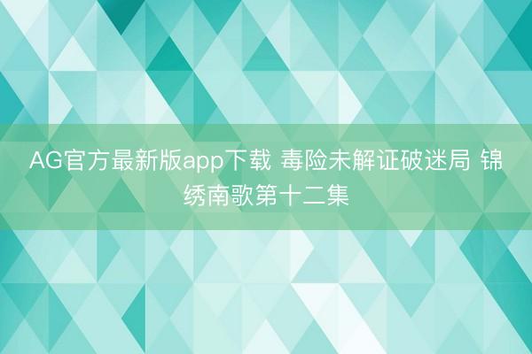 AG官方最新版app下载 毒险未解证破迷局 锦绣南歌第十二集