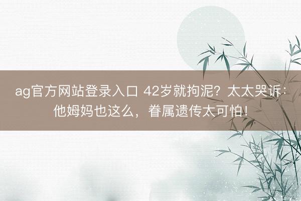 ag官方网站登录入口 42岁就拘泥?太太哭诉:他姆妈也这么,眷属遗传太可怕!