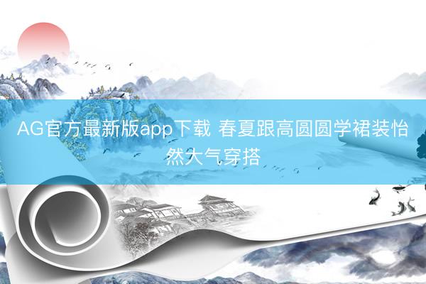 AG官方最新版app下载 春夏跟高圆圆学裙装怡然大气穿搭