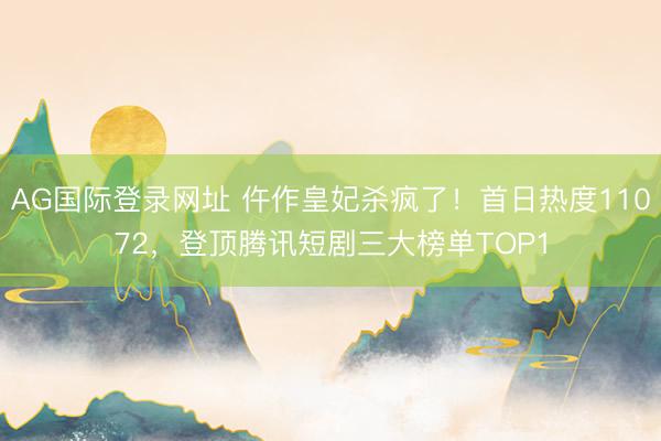 AG国际登录网址 仵作皇妃杀疯了!首日热度11072,登顶腾讯短剧三大榜单TOP1