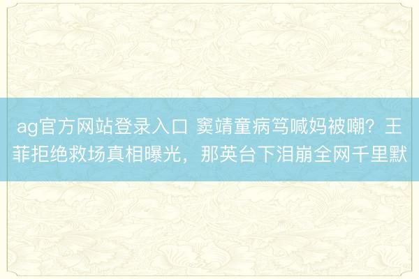 ag官方网站登录入口 窦靖童病笃喊妈被嘲?王菲拒绝救场真相曝光,那英台下泪崩全网千里默
