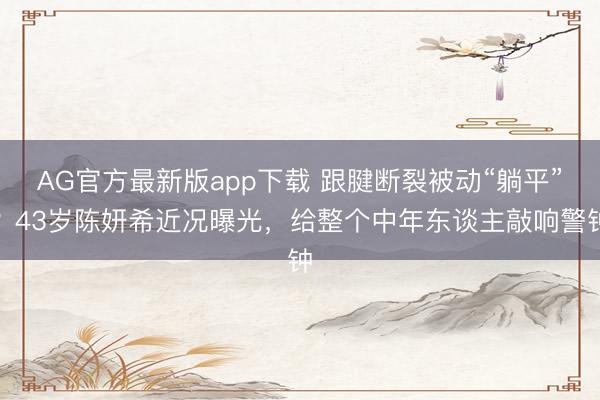 AG官方最新版app下载 跟腱断裂被动“躺平”?43岁陈妍希近况曝光,给整个中年东谈主敲响警钟