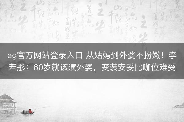 ag官方网站登录入口 从姑妈到外婆不扮嫩！李若彤：60岁就该演外婆，变装安妥比咖位难受