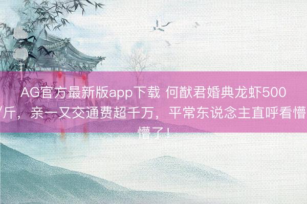 AG官方最新版app下载 何猷君婚典龙虾500元/斤,亲一又交通费超千万,平常东说念主直呼看懵了!