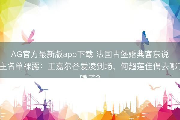 AG官方最新版app下载 法国古堡婚典客东说念主名单裸露：王嘉尔谷爱凌到场，何超莲佳偶去哪了？