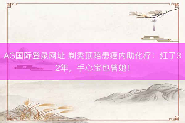 AG国际登录网址 剃秃顶陪患癌内助化疗:红了32年,手心宝也曾她!
