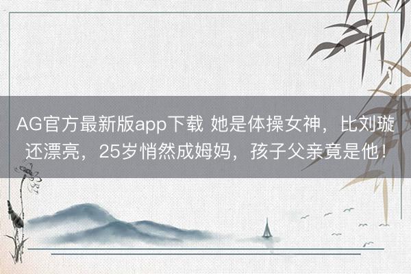 AG官方最新版app下载 她是体操女神,比刘璇还漂亮,25岁悄然成姆妈,孩子父亲竟是他!