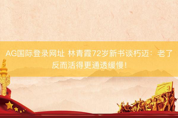 AG国际登录网址 林青霞72岁新书谈朽迈：老了反而活得更通透缓慢！