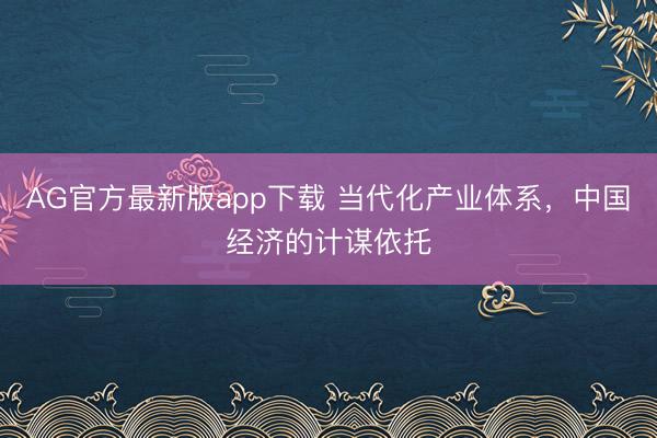 AG官方最新版app下载 当代化产业体系，中国经济的计谋依托