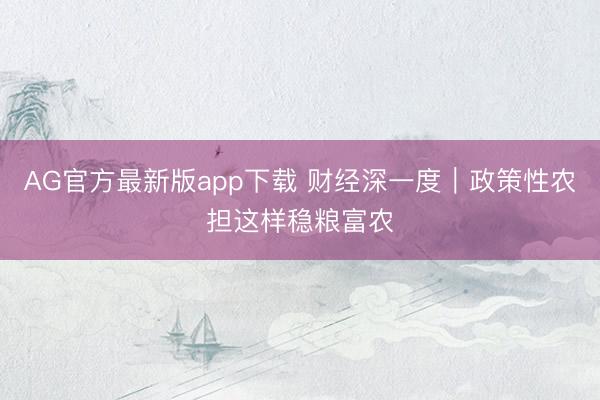 AG官方最新版app下载 财经深一度|政策性农担这样稳粮富农