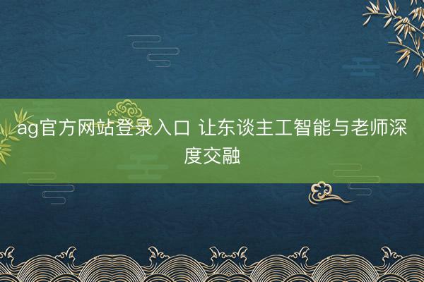 ag官方网站登录入口 让东谈主工智能与老师深度交融