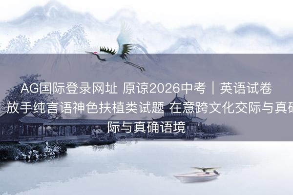 AG国际登录网址 原谅2026中考｜英语试卷解读：放手纯言语神色扶植类试题 在意跨文化交际与真确语境