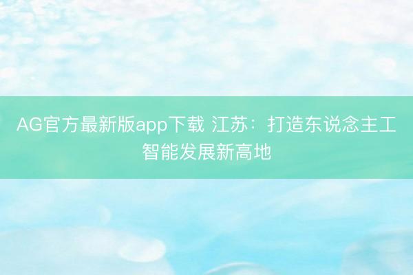 AG官方最新版app下载 江苏:打造东说念主工智能发展新高地