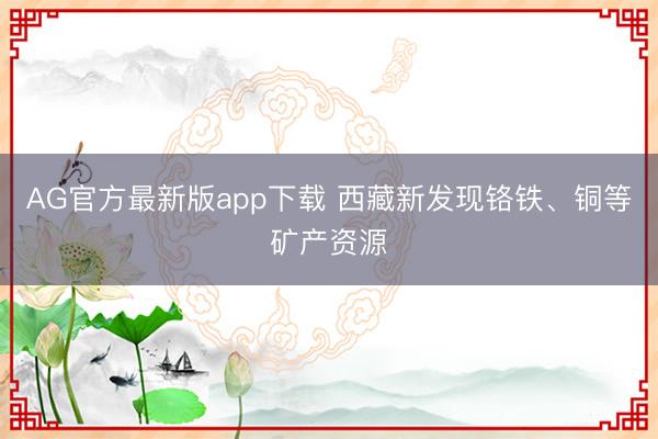 AG官方最新版app下载 西藏新发现铬铁、铜等矿产资源