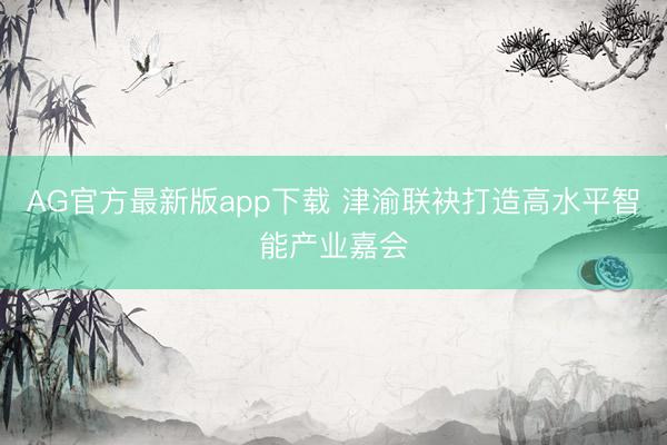 AG官方最新版app下载 津渝联袂打造高水平智能产业嘉会