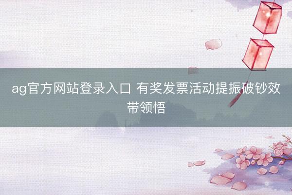 ag官方网站登录入口 有奖发票活动提振破钞效带领悟