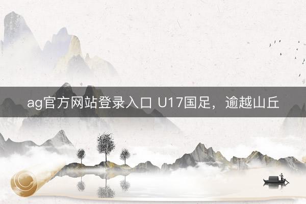 ag官方网站登录入口 U17国足，逾越山丘