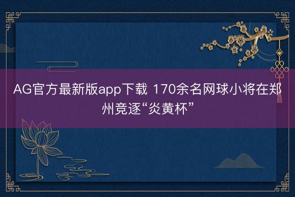 AG官方最新版app下载 170余名网球小将在郑州竞逐“炎黄杯”