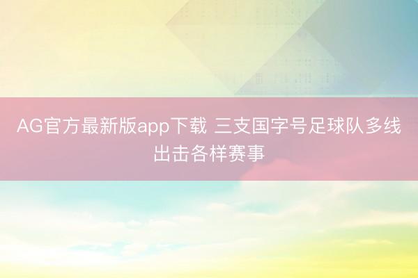 AG官方最新版app下载 三支国字号足球队多线出击各样赛事