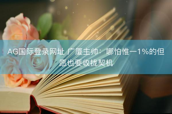 AG国际登录网址 广厦主帅：哪怕惟一1%的但愿也要收拢契机