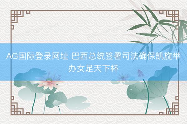 AG国际登录网址 巴西总统签署司法确保凯旋举办女足天下杯