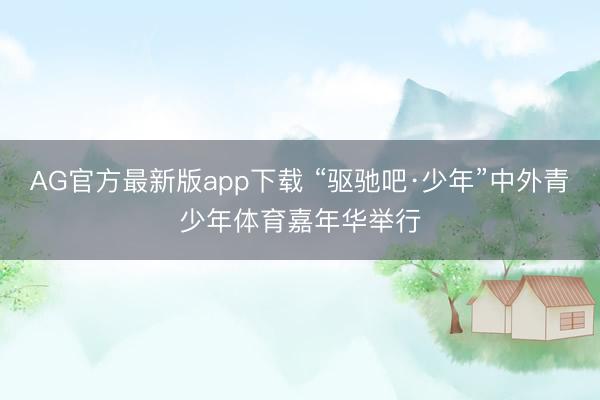 AG官方最新版app下载 “驱驰吧·少年”中外青少年体育嘉年华举行