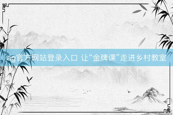 ag官方网站登录入口 让“金牌课”走进乡村教室
