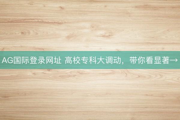AG国际登录网址 高校专科大调动，带你看显著→