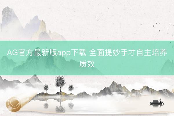AG官方最新版app下载 全面提妙手才自主培养质效