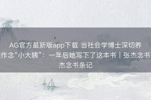 AG官方最新版app下载 当社会学博士深切养老院作念“小大姨”:一年后她写下了这本书|张杰念书条记
