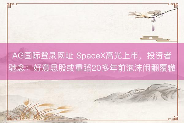AG国际登录网址 SpaceX高光上市，投资者驰念：好意思股或重蹈20多年前泡沫闹翻覆辙