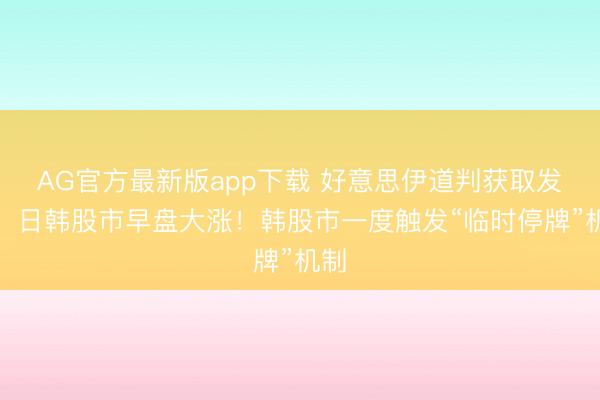 AG官方最新版app下载 好意思伊道判获取发扬,日韩股市早盘大涨!韩股市一度触发“临时停牌”机制