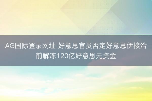 AG国际登录网址 好意思官员否定好意思伊接洽前解冻120亿好意思元资金