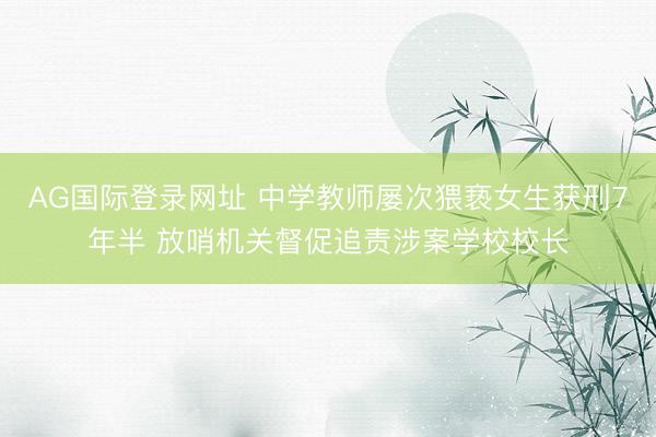 AG国际登录网址 中学教师屡次猥亵女生获刑7年半 放哨机关督促追责涉案学校校长
