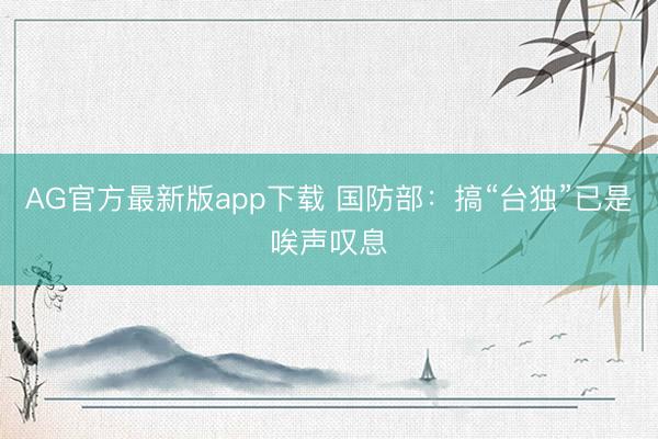 AG官方最新版app下载 国防部：搞“台独”已是唉声叹息