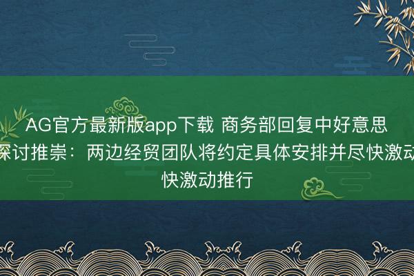 AG官方最新版app下载 商务部回复中好意思关税探讨推崇：两边经贸团队将约定具体安排并尽快激动推行