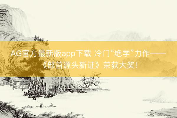 AG官方最新版app下载 冷门“绝学”力作——《部首源头新证》荣获大奖！