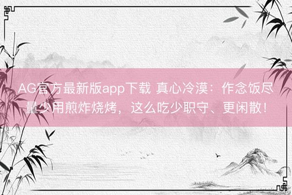 AG官方最新版app下载 真心冷漠:作念饭尽量少用煎炸烧烤,这么吃少职守、更闲散!