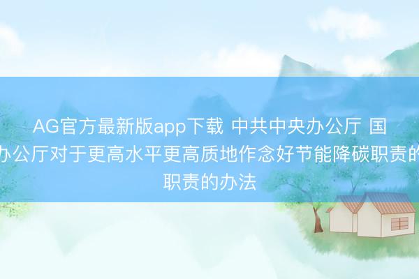 AG官方最新版app下载 中共中央办公厅 国务院办公厅对于更高水平更高质地作念好节能降碳职责的办法