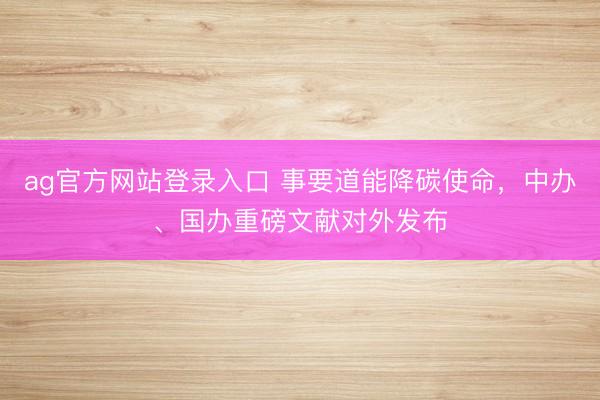 ag官方网站登录入口 事要道能降碳使命,中办、国办重磅文献对外发布