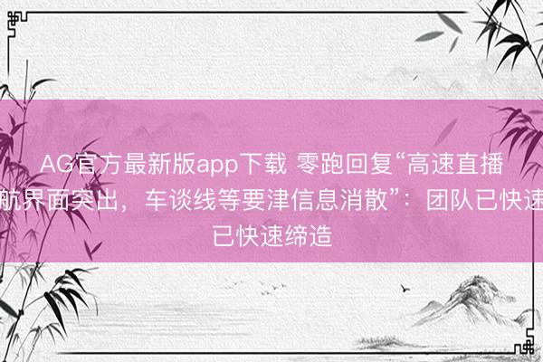 AG官方最新版app下载 零跑回复“高速直播时导航界面突出，车谈线等要津信息消散”：团队已快速缔造